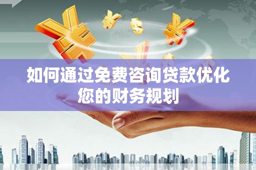 端州如何通过免费咨询贷款优化您的财务规划