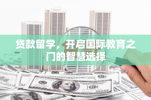 端州贷款留学，开启国际教育之门的智慧选择
