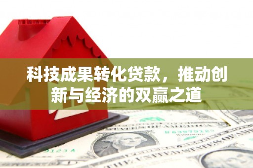 端州科技成果转化贷款，推动创新与经济的双赢之道