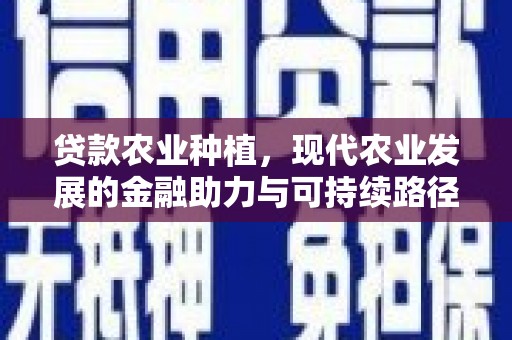 端州贷款农业种植，现代农业发展的金融助力与可持续路径