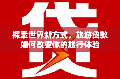 端州探索世界新方式，旅游贷款如何改变你的旅行体验