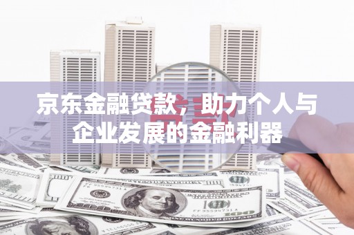 端州京东金融贷款，助力个人与企业发展的金融利器