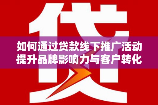 端州如何通过贷款线下推广活动提升品牌影响力与客户转化率