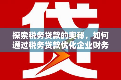 端州探索税务贷款的奥秘，如何通过税务贷款优化企业财务