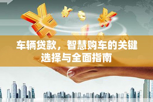 端州车辆贷款，智慧购车的关键选择与全面指南