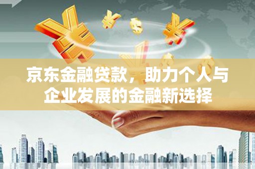 端州京东金融贷款，助力个人与企业发展的金融新选择