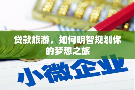 端州贷款旅游，如何明智规划你的梦想之旅