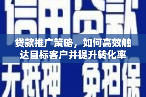 端州贷款推广策略，如何高效触达目标客户并提升转化率