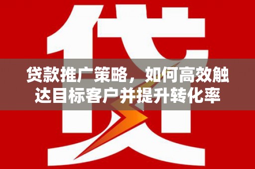 端州贷款推广策略，如何高效触达目标客户并提升转化率