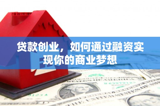 端州贷款创业，如何通过融资实现你的商业梦想