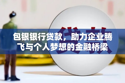 端州包银银行贷款，助力企业腾飞与个人梦想的金融桥梁