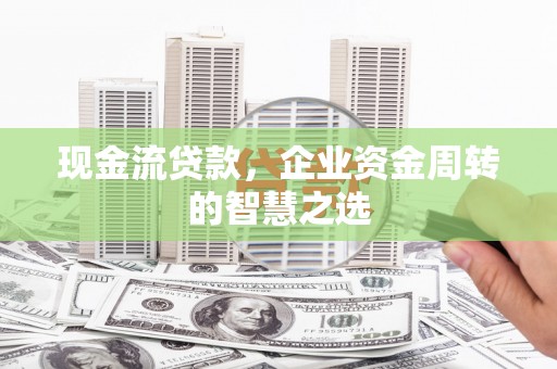 端州现金流贷款，企业资金周转的智慧之选