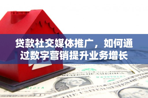 端州贷款社交媒体推广，如何通过数字营销提升业务增长