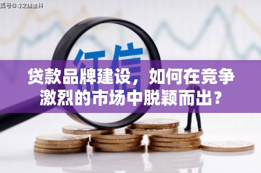 端州贷款品牌建设，如何在竞争激烈的市场中脱颖而出？
