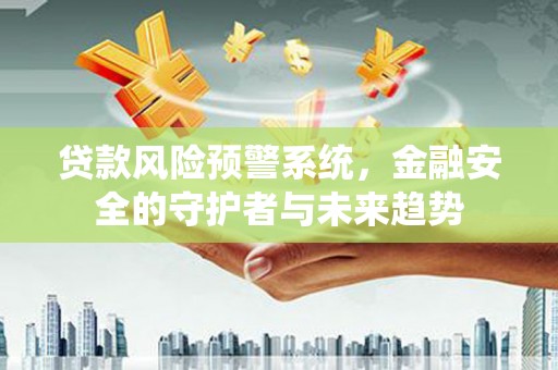 端州贷款风险预警系统，金融安全的守护者与未来趋势