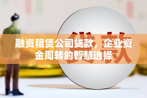 端州融资租赁公司贷款，企业资金周转的智慧选择