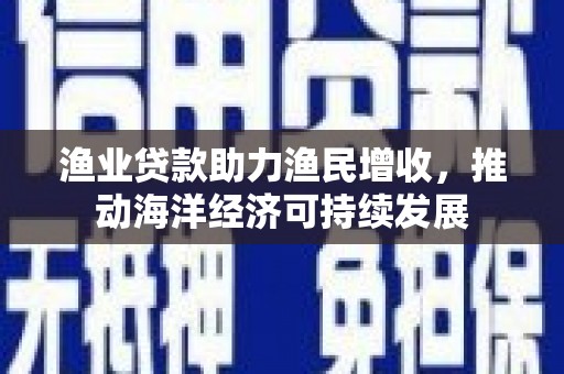 端州渔业贷款助力渔民增收，推动海洋经济可持续发展