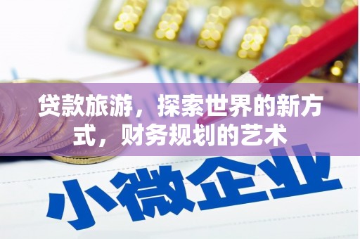 端州贷款旅游，探索世界的新方式，财务规划的艺术
