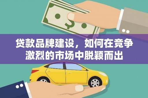 端州贷款品牌建设，如何在竞争激烈的市场中脱颖而出
