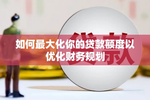 端州如何最大化你的贷款额度以优化财务规划