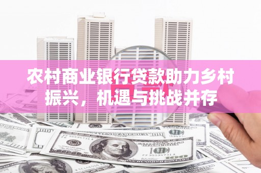 端州农村商业银行贷款助力乡村振兴，机遇与挑战并存