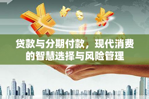 端州贷款与分期付款，现代消费的智慧选择与风险管理