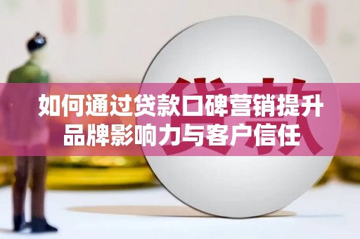 端州如何通过贷款口碑营销提升品牌影响力与客户信任
