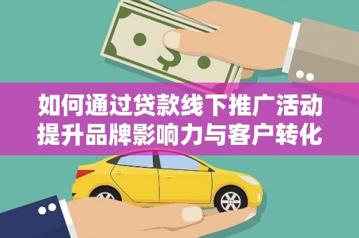 端州如何通过贷款线下推广活动提升品牌影响力与客户转化率