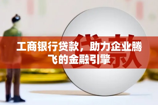 端州工商银行贷款，助力企业腾飞的金融引擎