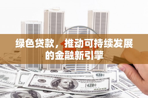 端州绿色贷款，推动可持续发展的金融新引擎