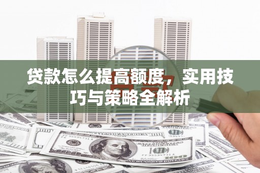 端州贷款怎么提高额度，实用技巧与策略全解析