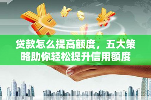 端州贷款怎么提高额度，五大策略助你轻松提升信用额度