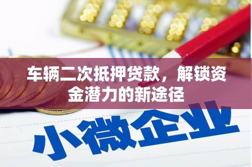 端州车辆二次抵押贷款，解锁资金潜力的新途径