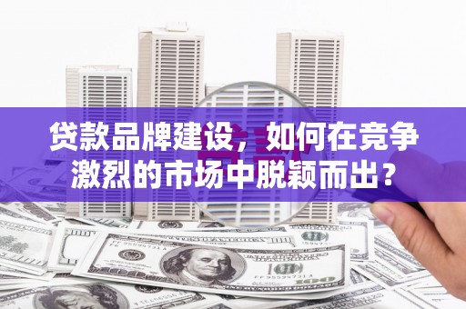 端州贷款品牌建设，如何在竞争激烈的市场中脱颖而出？