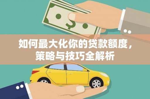 端州如何最大化你的贷款额度，策略与技巧全解析