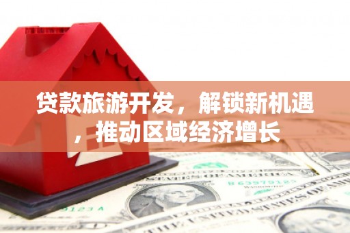 端州贷款旅游开发，解锁新机遇，推动区域经济增长