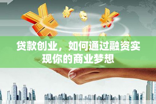 端州贷款创业，如何通过融资实现你的商业梦想