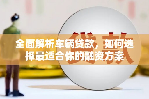 端州全面解析车辆贷款，如何选择最适合你的融资方案