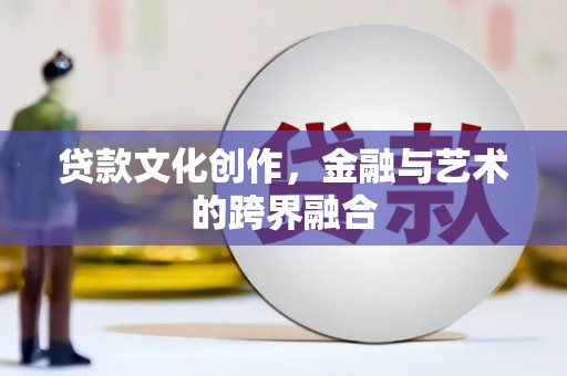 端州贷款文化创作，金融与艺术的跨界融合
