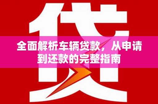 端州全面解析车辆贷款，从申请到还款的完整指南