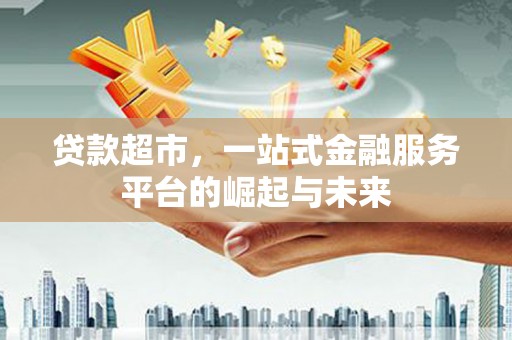 端州贷款超市，一站式金融服务平台的崛起与未来