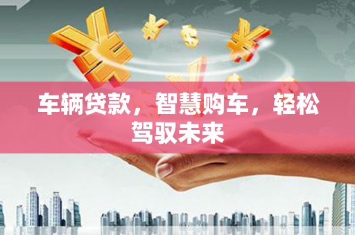 端州车辆贷款，智慧购车，轻松驾驭未来