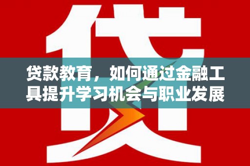 端州贷款教育，如何通过金融工具提升学习机会与职业发展