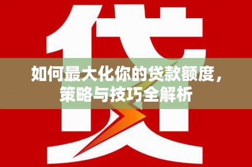端州如何最大化你的贷款额度，策略与技巧全解析