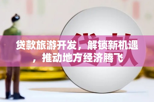 端州贷款旅游开发，解锁新机遇，推动地方经济腾飞