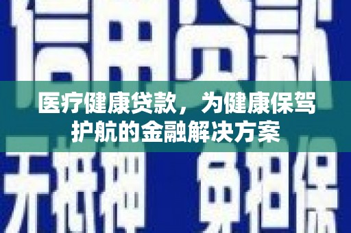 端州医疗健康贷款，为健康保驾护航的金融解决方案