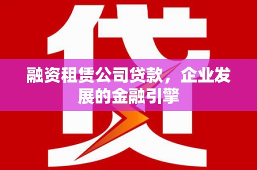 端州融资租赁公司贷款，企业发展的金融引擎