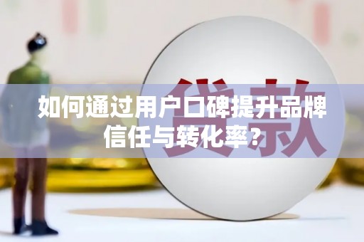 端州如何通过用户口碑提升品牌信任与转化率？
