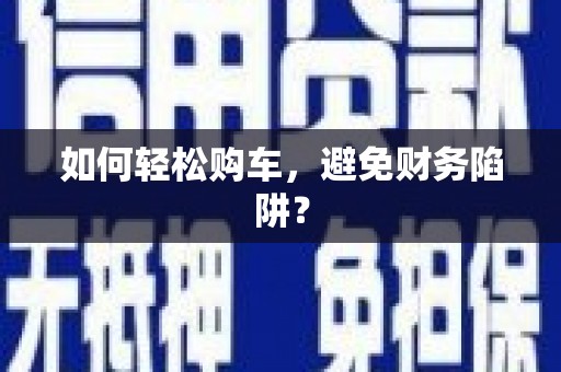 端州如何轻松购车，避免财务陷阱？